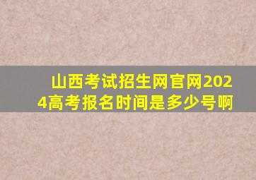 山西考试招生网官网2024高考报名时间是多少号啊