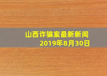 山西诈骗案最新新闻2019年8月30日