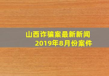 山西诈骗案最新新闻2019年8月份案件