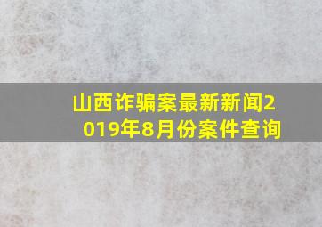 山西诈骗案最新新闻2019年8月份案件查询