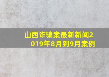 山西诈骗案最新新闻2019年8月到9月案例