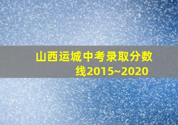 山西运城中考录取分数线2015~2020