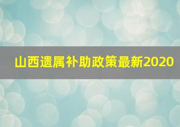 山西遗属补助政策最新2020