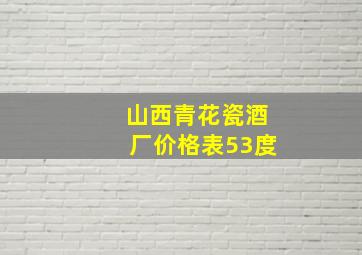 山西青花瓷酒厂价格表53度