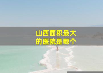 山西面积最大的医院是哪个