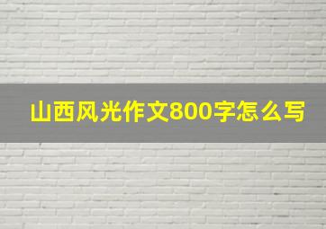 山西风光作文800字怎么写