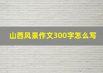 山西风景作文300字怎么写