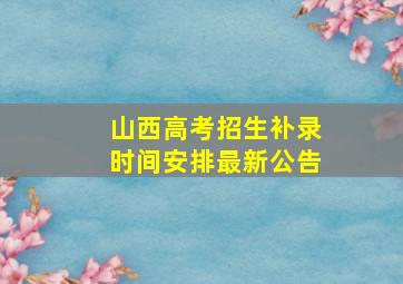 山西高考招生补录时间安排最新公告