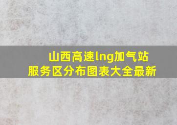 山西高速lng加气站服务区分布图表大全最新