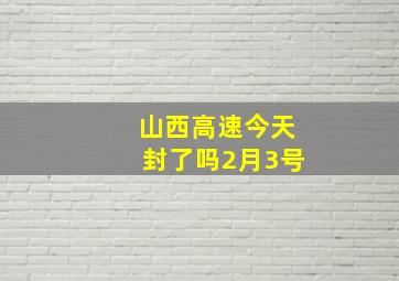 山西高速今天封了吗2月3号