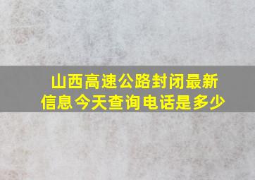 山西高速公路封闭最新信息今天查询电话是多少