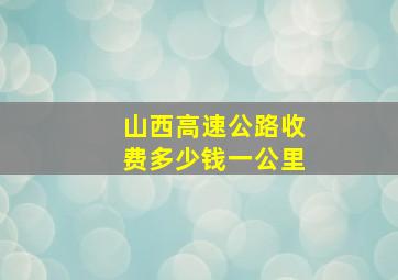 山西高速公路收费多少钱一公里