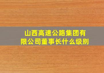 山西高速公路集团有限公司董事长什么级别