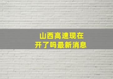 山西高速现在开了吗最新消息