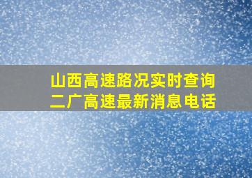 山西高速路况实时查询二广高速最新消息电话