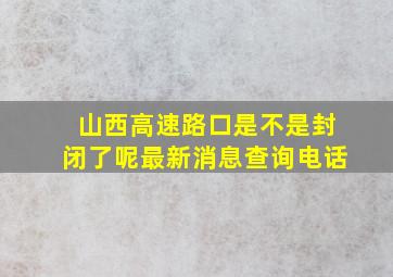 山西高速路口是不是封闭了呢最新消息查询电话