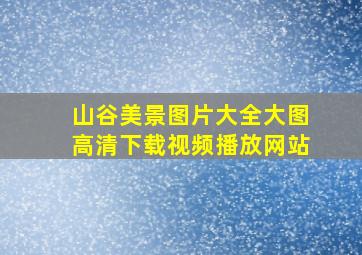 山谷美景图片大全大图高清下载视频播放网站