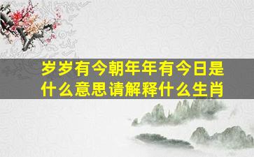 岁岁有今朝年年有今日是什么意思请解释什么生肖