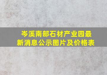 岑溪南部石材产业园最新消息公示图片及价格表