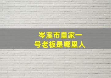 岑溪市皇家一号老板是哪里人