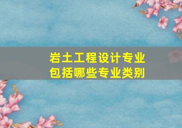 岩土工程设计专业包括哪些专业类别