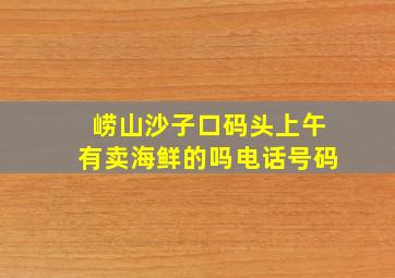 崂山沙子口码头上午有卖海鲜的吗电话号码