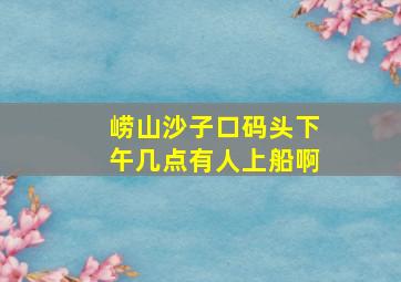 崂山沙子口码头下午几点有人上船啊