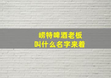 崂特啤酒老板叫什么名字来着