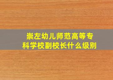 崇左幼儿师范高等专科学校副校长什么级别