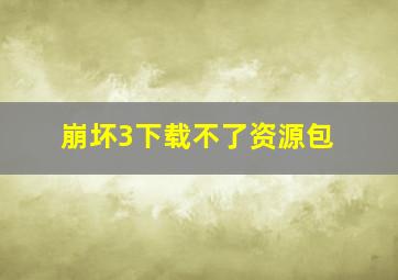 崩坏3下载不了资源包