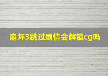 崩坏3跳过剧情会解锁cg吗