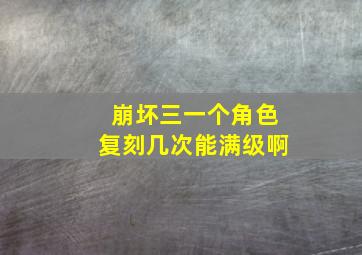 崩坏三一个角色复刻几次能满级啊