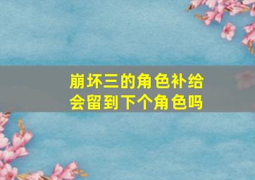 崩坏三的角色补给会留到下个角色吗