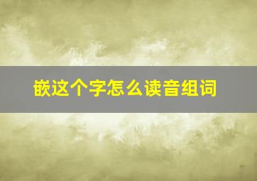 嵌这个字怎么读音组词