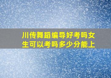 川传舞蹈编导好考吗女生可以考吗多少分能上