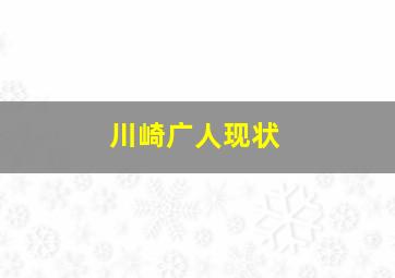 川崎广人现状