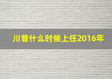 川普什么时候上任2016年