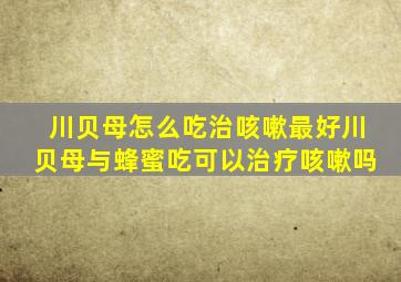 川贝母怎么吃治咳嗽最好川贝母与蜂蜜吃可以治疗咳嗽吗