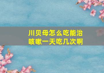 川贝母怎么吃能治咳嗽一天吃几次啊