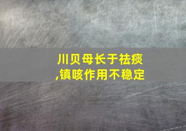 川贝母长于祛痰,镇咳作用不稳定