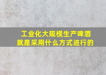 工业化大规模生产啤酒就是采用什么方式进行的