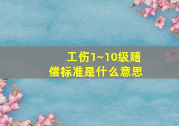 工伤1~10级赔偿标准是什么意思