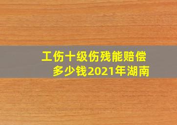 工伤十级伤残能赔偿多少钱2021年湖南