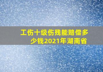 工伤十级伤残能赔偿多少钱2021年湖南省