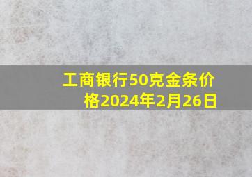 工商银行50克金条价格2024年2月26日