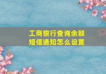 工商银行查询余额短信通知怎么设置