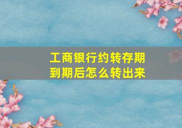 工商银行约转存期到期后怎么转出来