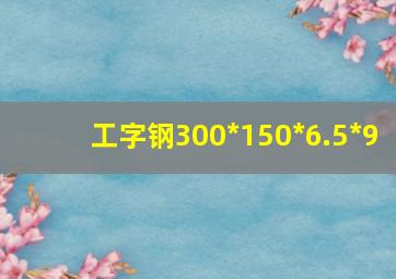 工字钢300*150*6.5*9