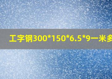 工字钢300*150*6.5*9一米多重