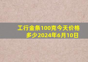 工行金条100克今天价格多少2024年6月10日